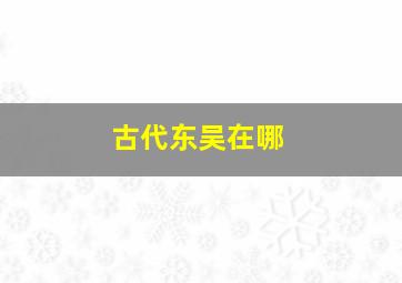 古代东吴在哪