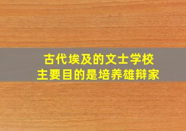 古代埃及的文士学校主要目的是培养雄辩家