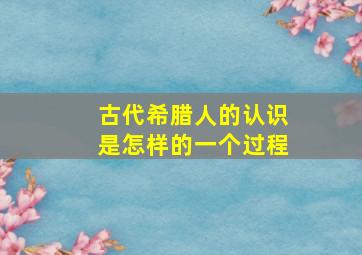 古代希腊人的认识是怎样的一个过程