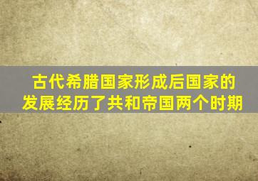 古代希腊国家形成后国家的发展经历了共和帝国两个时期