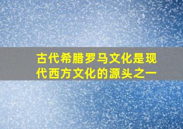 古代希腊罗马文化是现代西方文化的源头之一