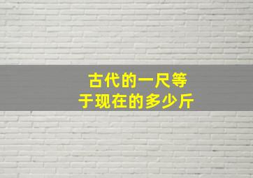 古代的一尺等于现在的多少斤