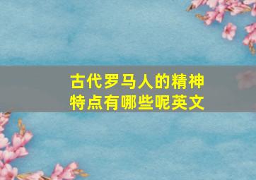 古代罗马人的精神特点有哪些呢英文