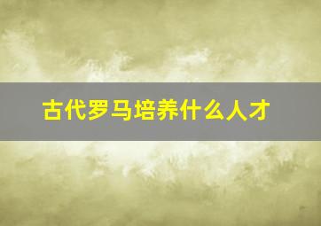 古代罗马培养什么人才