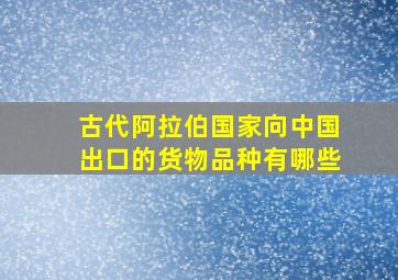 古代阿拉伯国家向中国出口的货物品种有哪些