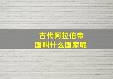 古代阿拉伯帝国叫什么国家呢