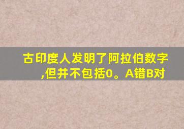 古印度人发明了阿拉伯数字,但并不包括0。A错B对