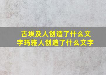 古埃及人创造了什么文字玛雅人创造了什么文字