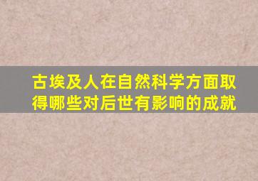 古埃及人在自然科学方面取得哪些对后世有影响的成就