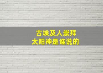 古埃及人崇拜太阳神是谁说的