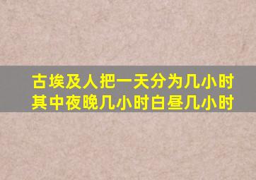 古埃及人把一天分为几小时其中夜晚几小时白昼几小时