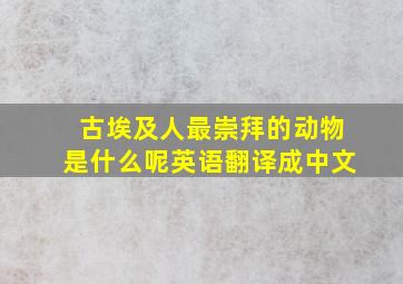 古埃及人最崇拜的动物是什么呢英语翻译成中文