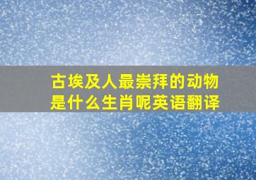 古埃及人最崇拜的动物是什么生肖呢英语翻译