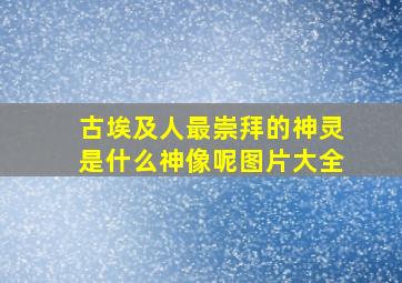 古埃及人最崇拜的神灵是什么神像呢图片大全