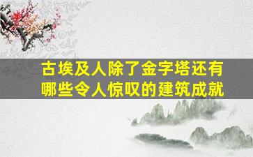 古埃及人除了金字塔还有哪些令人惊叹的建筑成就