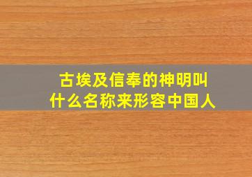 古埃及信奉的神明叫什么名称来形容中国人