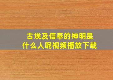 古埃及信奉的神明是什么人呢视频播放下载