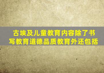 古埃及儿童教育内容除了书写教育道德品质教育外还包括