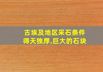 古埃及地区采石条件得天独厚,巨大的石块