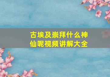 古埃及崇拜什么神仙呢视频讲解大全