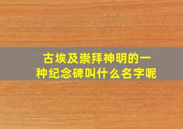 古埃及崇拜神明的一种纪念碑叫什么名字呢