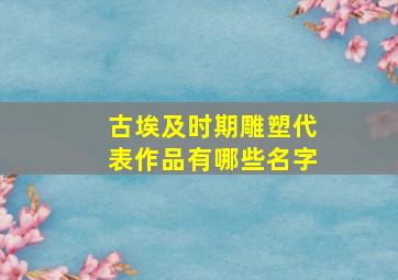 古埃及时期雕塑代表作品有哪些名字