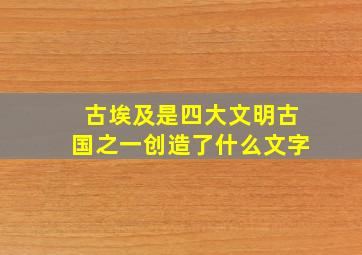 古埃及是四大文明古国之一创造了什么文字