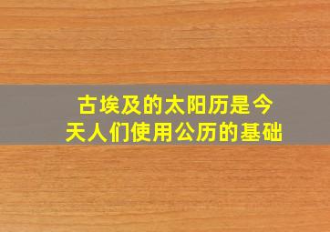 古埃及的太阳历是今天人们使用公历的基础