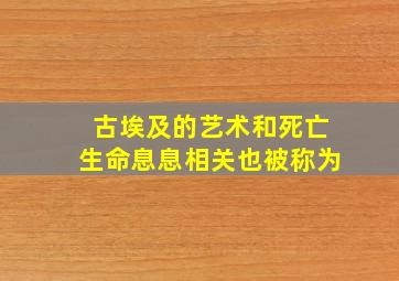 古埃及的艺术和死亡生命息息相关也被称为