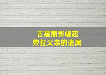 古墓丽影崛起劳拉父亲的遗属