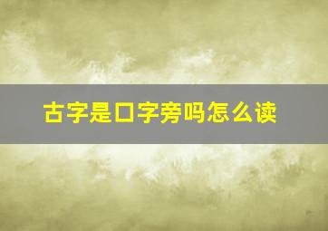 古字是口字旁吗怎么读