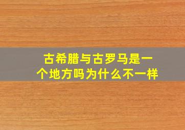 古希腊与古罗马是一个地方吗为什么不一样