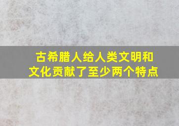 古希腊人给人类文明和文化贡献了至少两个特点