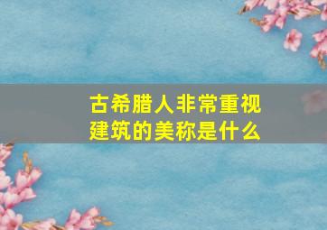 古希腊人非常重视建筑的美称是什么