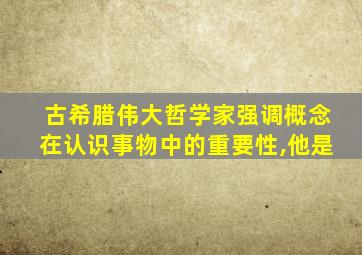 古希腊伟大哲学家强调概念在认识事物中的重要性,他是