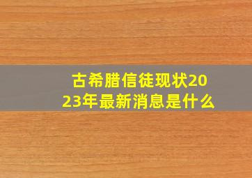 古希腊信徒现状2023年最新消息是什么