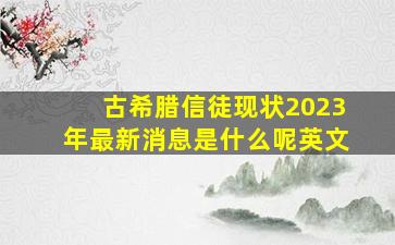 古希腊信徒现状2023年最新消息是什么呢英文