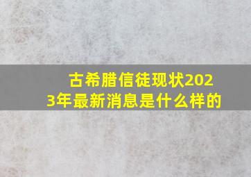 古希腊信徒现状2023年最新消息是什么样的