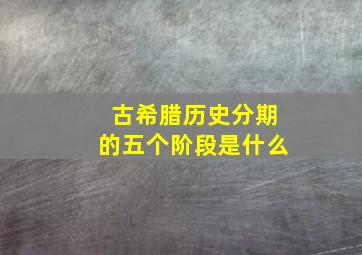 古希腊历史分期的五个阶段是什么