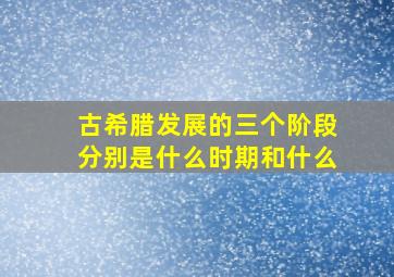 古希腊发展的三个阶段分别是什么时期和什么