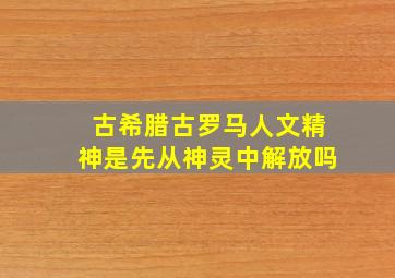 古希腊古罗马人文精神是先从神灵中解放吗