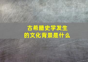 古希腊史学发生的文化背景是什么