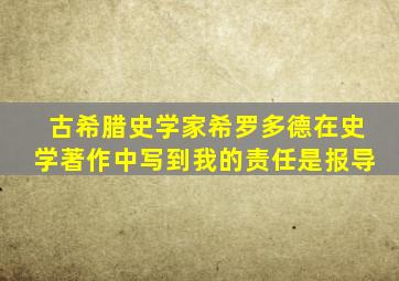 古希腊史学家希罗多德在史学著作中写到我的责任是报导