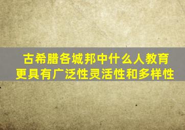 古希腊各城邦中什么人教育更具有广泛性灵活性和多样性