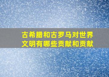 古希腊和古罗马对世界文明有哪些贡献和贡献