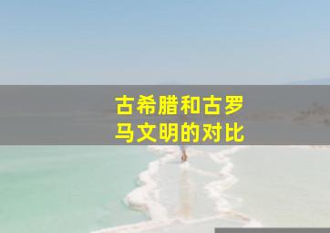 古希腊和古罗马文明的对比