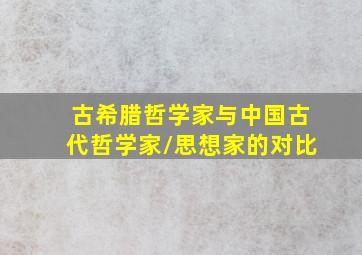 古希腊哲学家与中国古代哲学家/思想家的对比