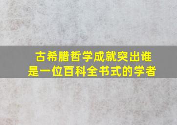 古希腊哲学成就突出谁是一位百科全书式的学者