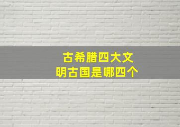 古希腊四大文明古国是哪四个