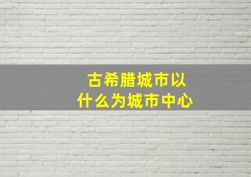 古希腊城市以什么为城市中心